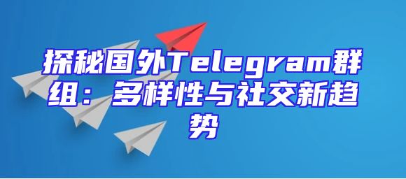 探秘国外Telegram群组：多样性与社交新趋势
