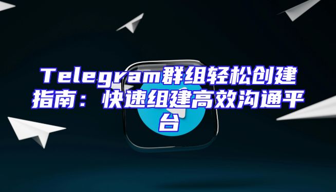 Telegram群组轻松创建指南：快速组建高效沟通平台