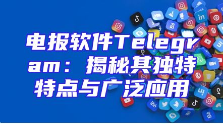 电报软件Telegram：揭秘其独特特点与广泛应用