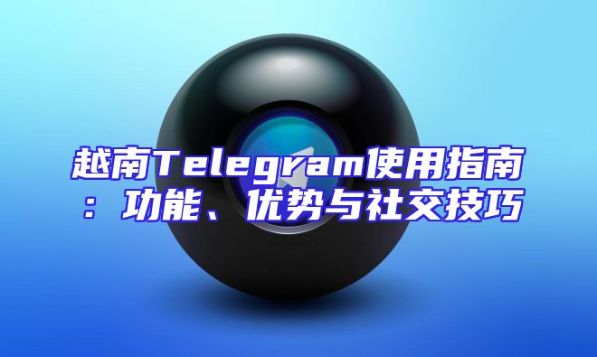 越南Telegram使用指南：功能、优势与社交技巧