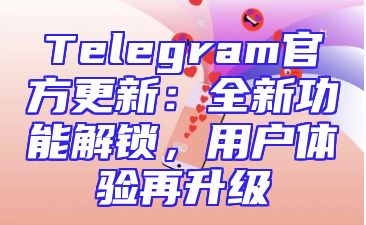 Telegram官方更新：全新功能解锁，用户体验再升级