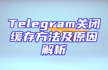 Telegram关闭缓存方法及原因解析