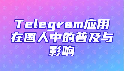 Telegram应用在国人中的普及与影响