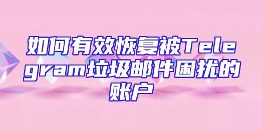 如何有效恢复被Telegram垃圾邮件困扰的账户