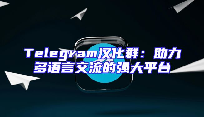 Telegram汉化群：助力多语言交流的强大平台