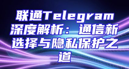 联通Telegram深度解析：通信新选择与隐私保护之道