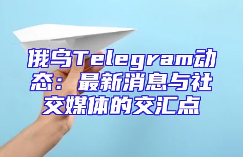 俄乌Telegram动态：最新消息与社交媒体的交汇点