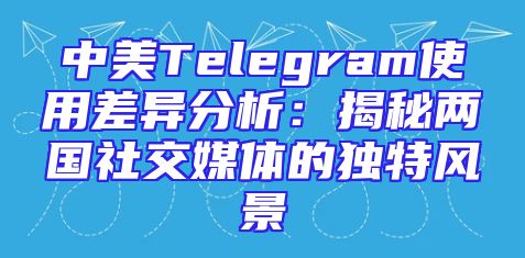 中美Telegram使用差异分析：揭秘两国社交媒体的独特风景