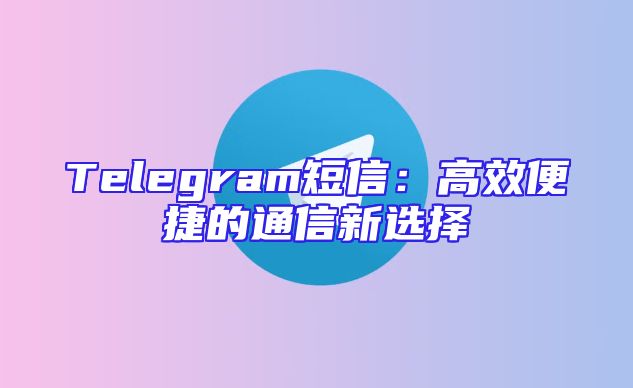 Telegram短信：高效便捷的通信新选择