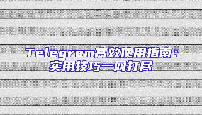 Telegram高效使用指南：实用技巧一网打尽