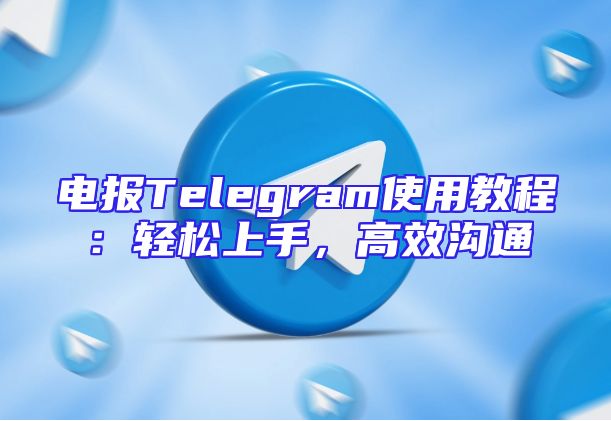 电报Telegram使用教程：轻松上手，高效沟通