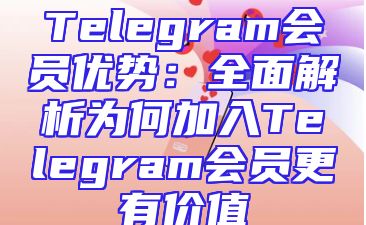 Telegram会员优势：全面解析为何加入Telegram会员更有价值