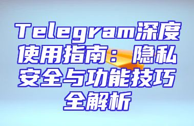 Telegram深度使用指南：隐私安全与功能技巧全解析