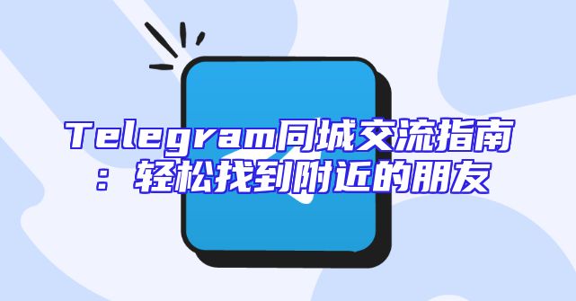 Telegram同城交流指南：轻松找到附近的朋友