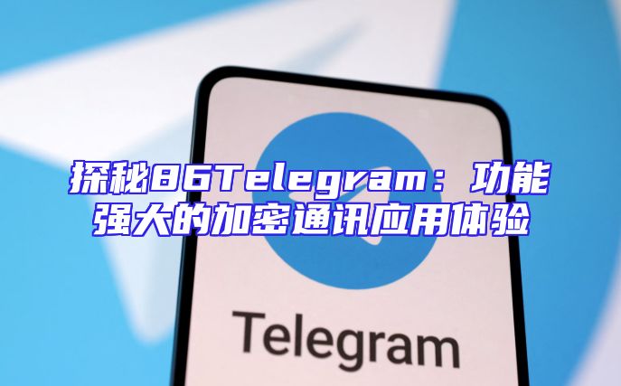探秘86Telegram：功能强大的加密通讯应用体验
