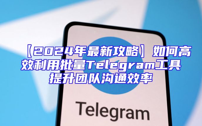 【2024年最新攻略】如何高效利用批量Telegram工具提升团队沟通效率