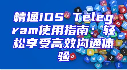 精通iOS Telegram使用指南：轻松享受高效沟通体验