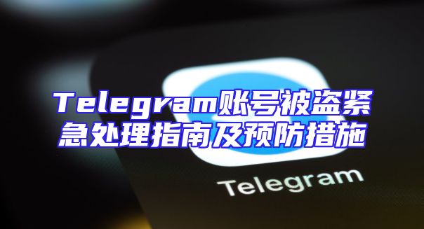Telegram账号被盗紧急处理指南及预防措施