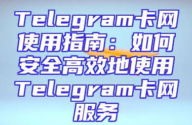 Telegram卡网使用指南：如何安全高效地使用Telegram卡网服务