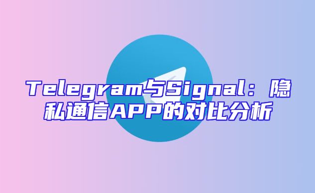 Telegram与Signal：隐私通信APP的对比分析