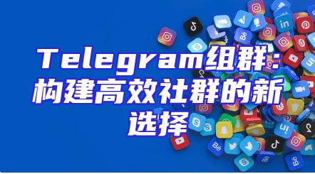 Telegram组群：构建高效社群的新选择