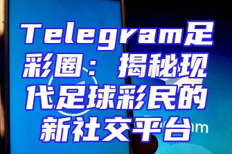 Telegram足彩圈：揭秘现代足球彩民的新社交平台
