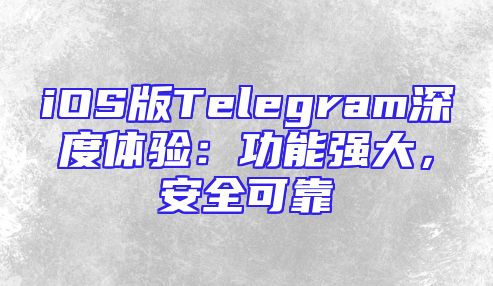 iOS版Telegram深度体验：功能强大，安全可靠
