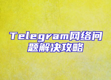 Telegram网络问题解决攻略