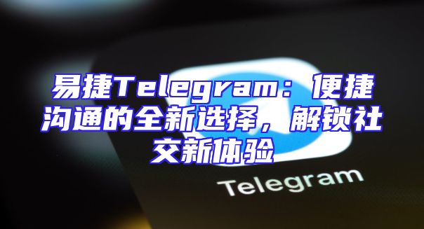 易捷Telegram：便捷沟通的全新选择，解锁社交新体验