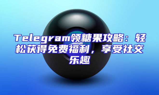 Telegram领糖果攻略：轻松获得免费福利，享受社交乐趣