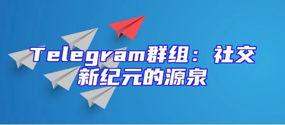 Telegram群组：社交新纪元的源泉