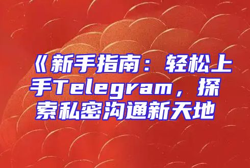 《新手指南：轻松上手Telegram，探索私密沟通新天地
