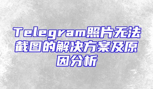 Telegram照片无法截图的解决方案及原因分析