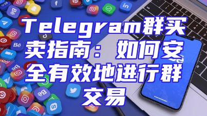 Telegram群买卖指南：如何安全有效地进行群交易