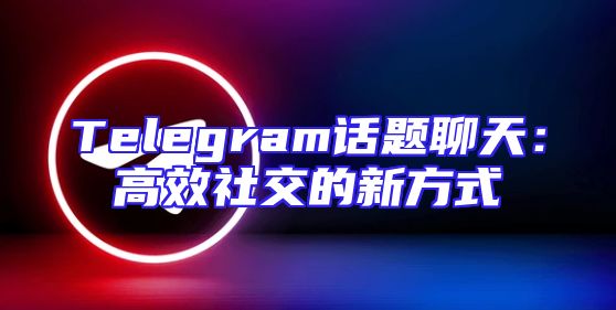 Telegram话题聊天：高效社交的新方式