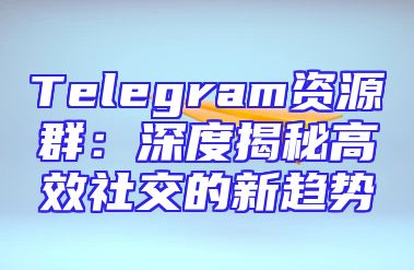 Telegram资源群：深度揭秘高效社交的新趋势
