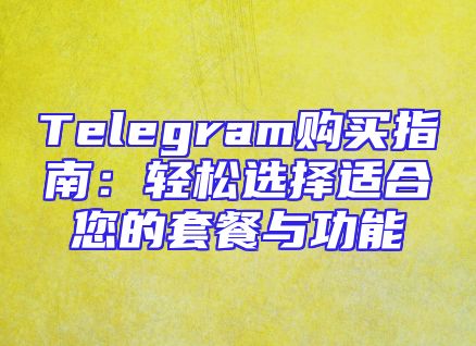 Telegram购买指南：轻松选择适合您的套餐与功能