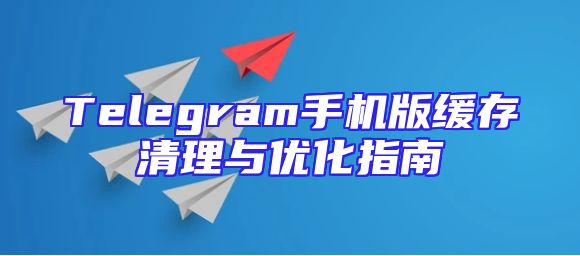 Telegram手机版缓存清理与优化指南