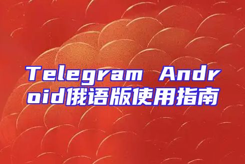 Telegram Android俄语版使用指南