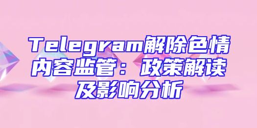 Telegram解除色情内容监管：政策解读及影响分析
