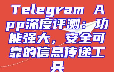 Telegram App深度评测：功能强大，安全可靠的信息传递工具