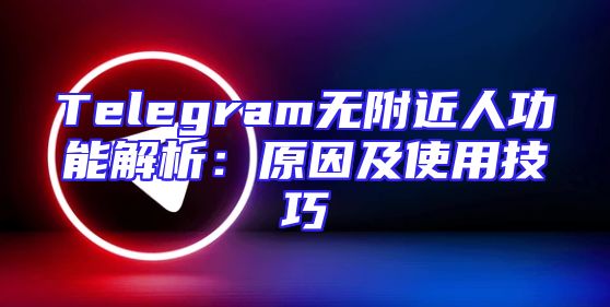 Telegram无附近人功能解析：原因及使用技巧