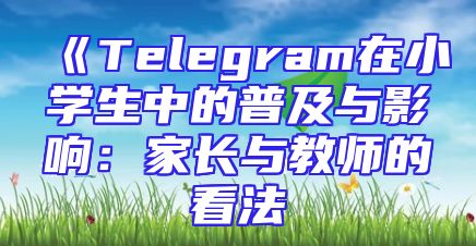 《Telegram在小学生中的普及与影响：家长与教师的看法