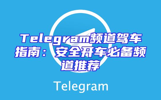 Telegram频道驾车指南：安全开车必备频道推荐