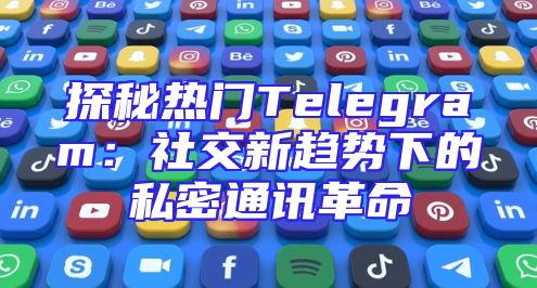 探秘热门Telegram：社交新趋势下的私密通讯革命