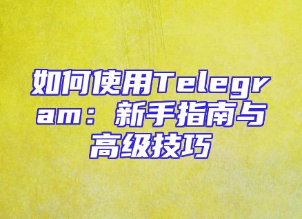 如何使用Telegram：新手指南与高级技巧