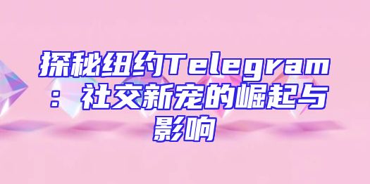 探秘纽约Telegram：社交新宠的崛起与影响