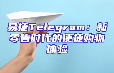 易捷Telegram：新零售时代的便捷购物体验