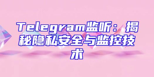 Telegram监听：揭秘隐私安全与监控技术