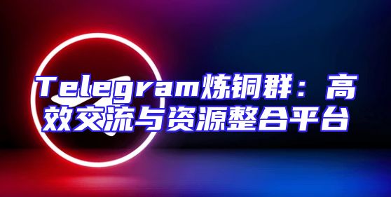 Telegram炼铜群：高效交流与资源整合平台